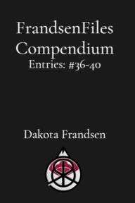 Title: FrandsenFiles Compendium: Entries #36-40, Author: Dakota Frandsen