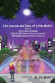 Title: Life Lessons and Tales of Little MisFit: LIFE IS LIKE A FOUNTAIN - IT HAS UPS (Opportunities and Successes) AND DOWNS (Disappointments and Failures), Author: S K Grunin
