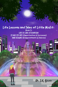 Title: Life Lessons and Tales of Little MisFit: LIFE IS LIKE A FOUNTAIN - IT HAS UPS (Opportunities and Successes) AND DOWNS (Disappointments and Failures), Author: Dr. S. K. Grunin