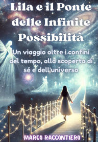 Title: Lila e il Ponte delle Infinite Possibilità: Un viaggio oltre i confini del tempo, alla scoperta di sé e dell'universo, Author: Marco Raccontiero