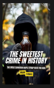 Title: The Sweetest Crime in History: Great Canadian Maple Syrup Heist for Kids, Author: Brian Thomas