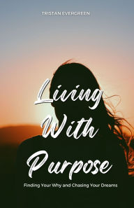 Title: Living With Purpose: Finding Your Why and Chasing Your Dreams, Author: Tristan Evergreen