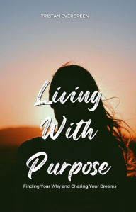 Title: Living With Purpose: Finding Your Why and Chasing Your Dreams, Author: Tristan Evergreen