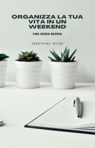 Title: Organizza la tua vita in un weekend: una guida rapida, Author: Seraphina Wilde