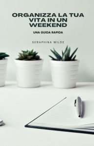 Title: Organizza la tua vita in un weekend: una guida rapida, Author: Seraphina Wilde