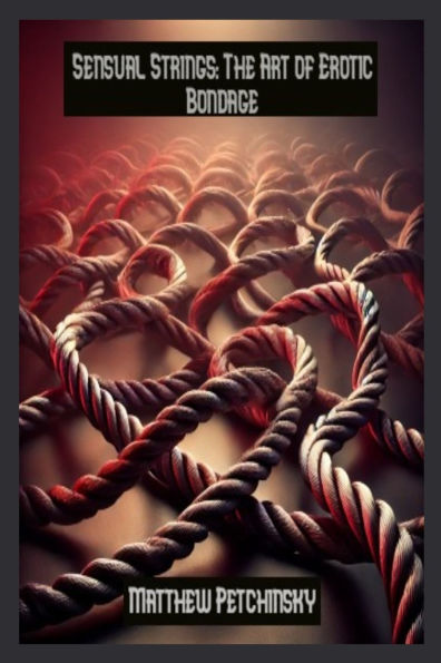 Sensual Strings: The Art of Erotic Bondage