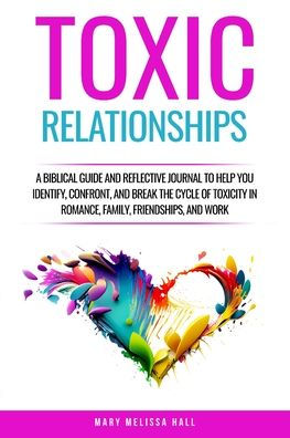 Toxic Relationships: A Biblical Guide and Reflective Journal to Help You Identify, Confront, and Break the Cycle of Toxicity in Romance, Family, Friendships, and Work