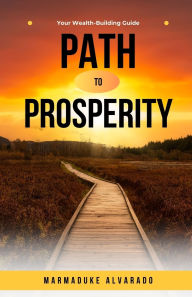 Title: Path to Prosperity: Your Wealth-Building Guide, Author: Marmaduke Alvarado