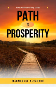 Title: Path to Prosperity: Your Wealth-Building Guide, Author: Marmaduke Alvarado
