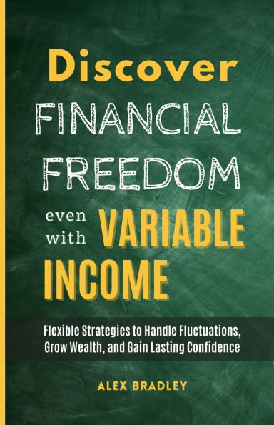 Discover Financial Freedom Even with Variable Income: Flexible Strategies to Handle Fluctuations, Grow Wealth, and Gain Lasting Confidence