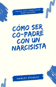 Title: Cómo ser co-padre con un narcisista: límites, paz y cómo criar niños seguros, Author: Hanley Stanley