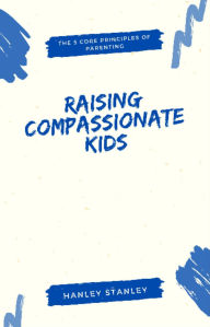 Title: Raising Compassionate Kids: The 5 Core Principles of Parenting, Author: Hanley Stanley