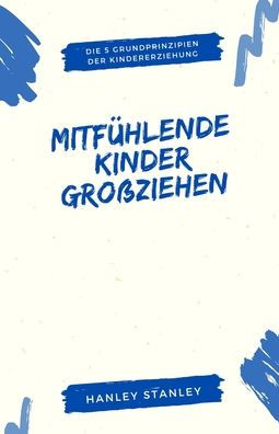 Mitfï¿½hlende Kinder groï¿½ziehen: Die 5 Grundprinzipien der Kindererziehung