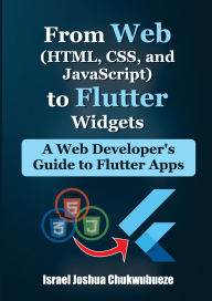 Title: From Web (HTML, CSS, and JavaScript) to Flutter Widgets: A Web Developer's Guide to Flutter Apps, Author: Israel Joshua Chukwubueze