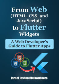 Title: From Web (HTML, CSS, and JavaScript) to Flutter Widgets: A Web Developer's Guide to Flutter Apps, Author: Israel Joshua Chukwubueze
