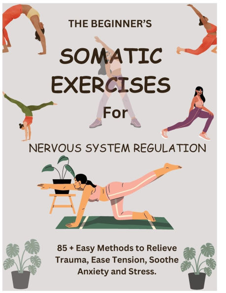 The Beginner's Somatic Exercises for Nervous System Regulation: 85+ Easy Methods to Relieve Trauma, Ease Tension, Soothe Anxiety and Stress.