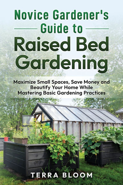 Novice Gardener's Guide to Raised Bed Gardening: Maximize Small Spaces, Save Money, and Beautify Your Home While Mastering Basic Gardening Practices