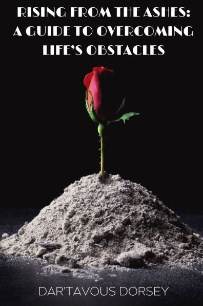 Rising from the Ashes - A Guide to Overcoming Life's Obstacles: A Guide to Overcoming Life's Obstacles