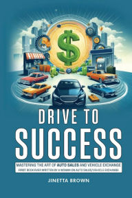 Title: Drive To Success: Mastering the Art of Auto Sales and Vehicle Exchange, Author: Jinetta Brown