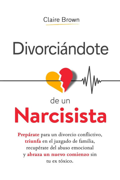 Divorciï¿½ndote de un narcisista: Prepï¿½rate para un divorcio conflictivo, triunfa en el juzgado de familia, recupï¿½rate del abuso emocional y abraza un nuevo comienzo sin tu ex tï¿½xico