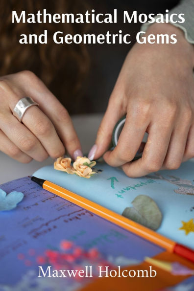 Mathematical Mosaics and Geometric Gems: A playful guide for cultivating mathematical awareness, showcasing art, geometry, and other intriguing concepts