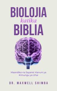 Title: Biolojia katika Biblia: Maandiko na Sayansi: Kanuni ya Kimungu ya Uhai, Author: Maxwell Shimba