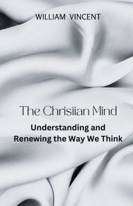 Title: The Christian Mind: Understanding and Renewing the Way We Think, Author: William Vincent