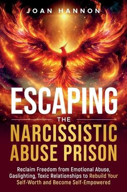 Escaping the Narcissistic Abuse Prison: Reclaim Freedom from Emotional Abuse, Gaslighting, and Toxic Relationships to Rebuild Your Self-Worth and Become Self-Empowered