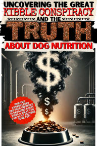 Title: Uncovering the Great Kibble Conspiracy and the Truth About Dog Nutrition: How the Unregulated Pet Food Industry is Ravaging Doggy Diets & What You Can Do to Protect Your Pup, Author: Jena Joy