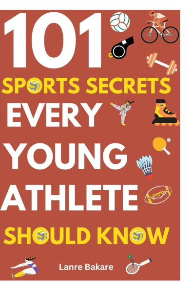 101 Sports Secrets Every Young Athlete Should Know: Develop Focus, Toughness, Endurance, Cooperation, Regulation, Nutrition, and Injury Awareness about Sports