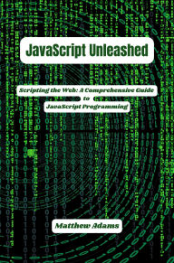 Title: JavaScript Unleashed: Scripting the Web: A Comprehensive Guide to JavaScript Programming, Author: Matthew Adams