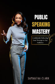 Title: Public Speaking Mastery: Confidently Delivering Your Message to Any Audience, Author: Samantha Clark