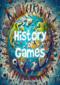 Title: History Of Games: A Journey Through Play Across Time And Cultures, Author: Charity Graves