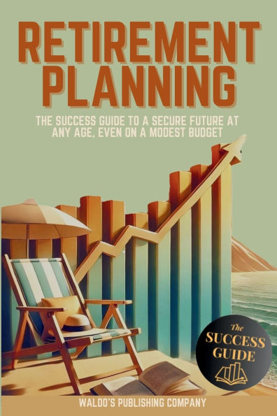 Retirement Planning: The Success Guide to a Secure Future at Any Age, Even on Modest Budget