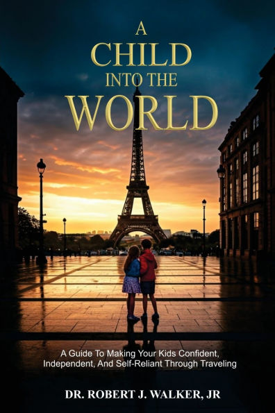 A Child Into The World: Guide to Making Your Kids Confident, Independent, and Self-Reliant Through Traveling