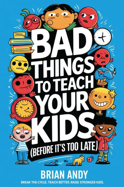 Bad Things to Teach Your Kids (Before It's Too Late!): Break The Cycle. Teach Better, Raise Stronger Kids.