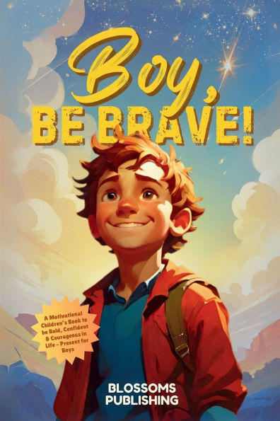 Boy, be Brave: A Motivational Children's Book to Bold, Confident & Courageous Life - Present for Boys