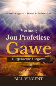 Title: Verhoog Jou Profetiese Gawe (Uitgebreide Uitgawe): Ontwikkeling van 'n Suiwer Profetiese Vloei, Author: Bill Vincent