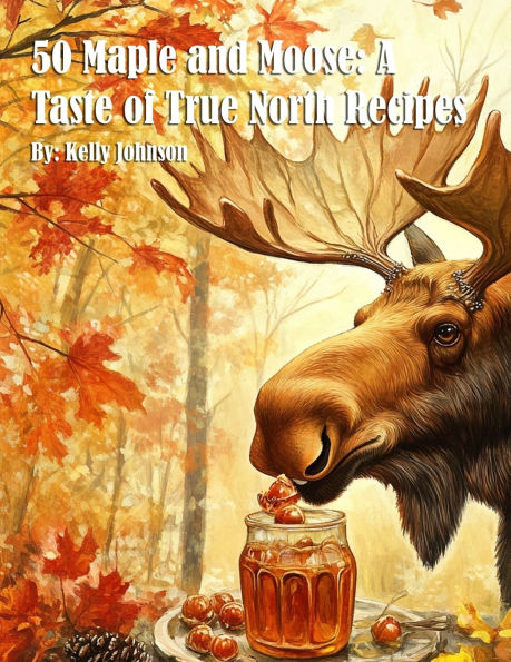 50 Maple and Moose: A Taste of True North Recipes