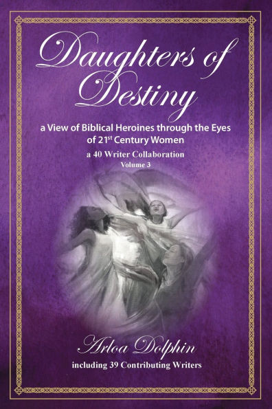 Daughters of Destiny, a View of Biblical Heroines through the Eyes of 21st Century Women: a 40 Writer Collaboration, Volume 3