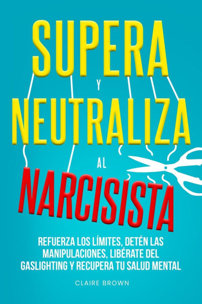 Supera y neutraliza al narcisista: Refuerza los lï¿½mites, detï¿½n las manipulaciones, libï¿½rate del gaslighting y recupera tu salud mental