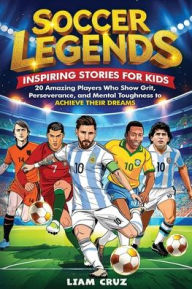 Title: Soccer Legends for Kids: 20 Amazing Players Who Show Grit, Perseverance, and Mental Toughness to Achieve Their Dreams, Author: Liam Cruz