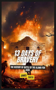 Title: 13 Days of Bravery: The History of the Battle of the Alamo for Kids, Author: James Smith