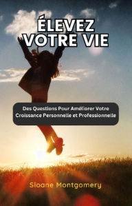 Title: Élevez Votre vie: Des Questions Pour Améliorer Votre Croissance Personnelle et Professionnelle, Author: Sloane Montgomery