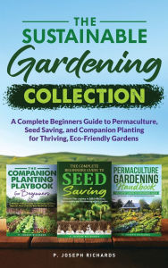 Title: The Sustainable Gardening Collection: A Complete Beginners Guide to Permaculture, Seed Saving, and Companion Planting for Thriving, Eco-Friendly Gardens, Author: P Joseph Richards