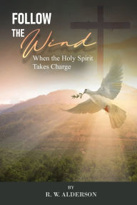 Title: Follow the Wind: When the Holy Spirit Takes Charge, Author: R W Alderson