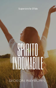 Title: Spirito Indomabile: Superare le Sfide, Author: Gideon Rayburn