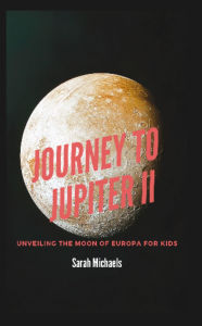 Title: Journey to Jupiter II: Unveiling the Moon of Europa For Kids, Author: Sarah Michaels