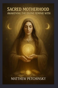 Title: Sacred Motherhood: Awakening the Divine Feminine Within, Author: Matthew Petchinsky