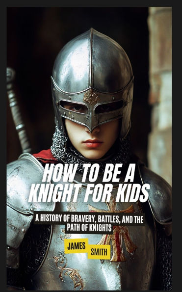 How to Be A Knight For Kids: History of Bravery, Battles, and the Path Knights
